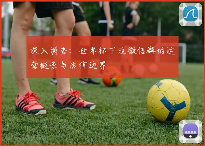 深入调查：世界杯下注微信群的运营链条与法律边界