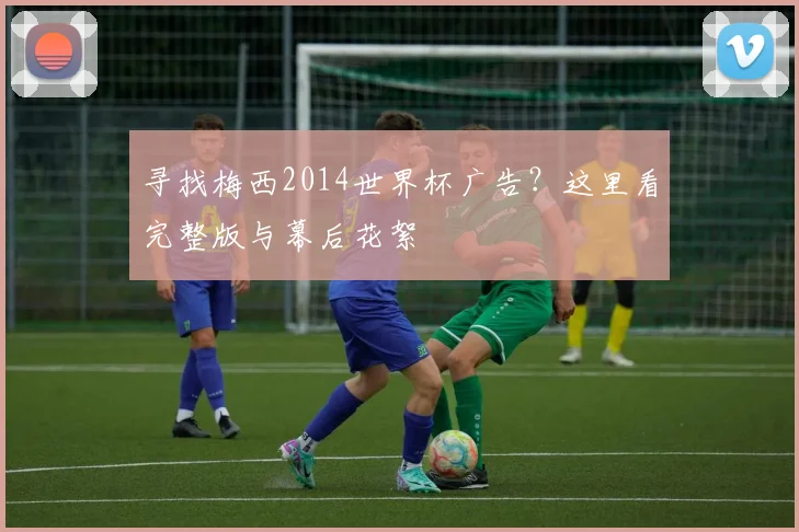 寻找梅西2014世界杯广告？这里看完整版与幕后花絮